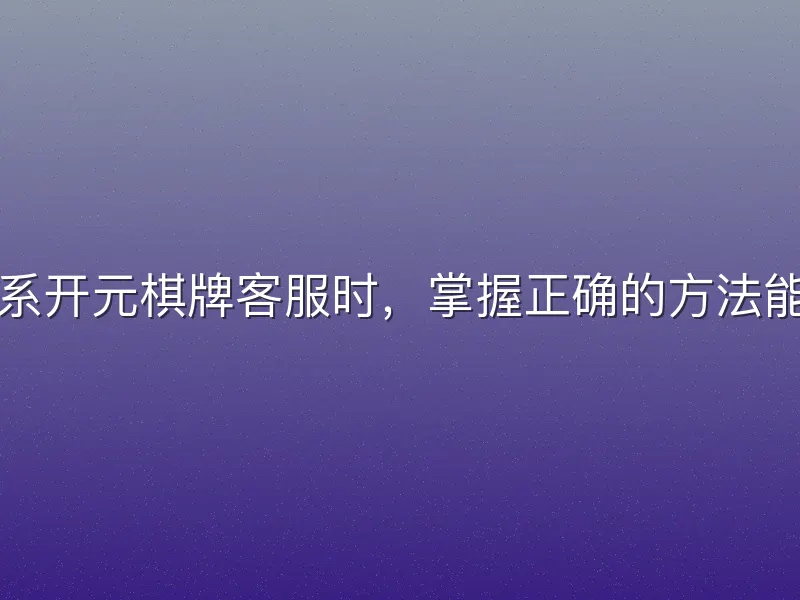 在需要联系开元棋牌客服时，掌握正确的方法能节省时间